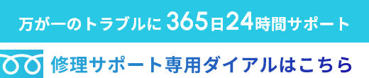 万が一のトラブルに 365日24時間サポート 修理サポート専用ダイアルはこちら